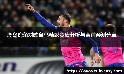 鹿岛鹿角对阵皇马精彩竞猜分析与赛前预测分享